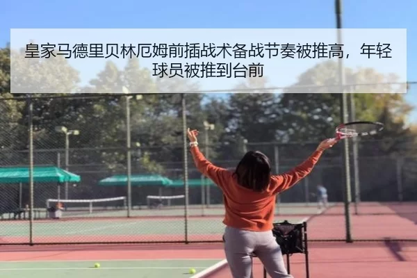 皇家马德里贝林厄姆前插战术备战节奏被推高，年轻球员被推到台前
